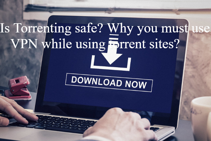 Is Torrenting safe or illegal? Why you must use VPN while using torrent sites?